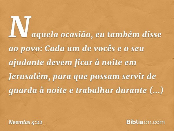 Naquela ocasião, eu também disse ao povo: Cada um de vocês e o seu ajudante devem ficar à noite em Jerusalém, para que possam servir de guarda à noite e trabalh