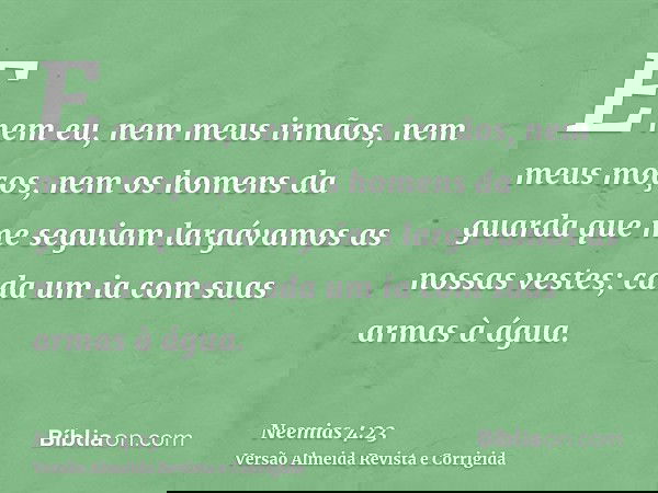 E nem eu, nem meus irmãos, nem meus moços, nem os homens da guarda que me seguiam largávamos as nossas vestes; cada um ia com suas armas à água.