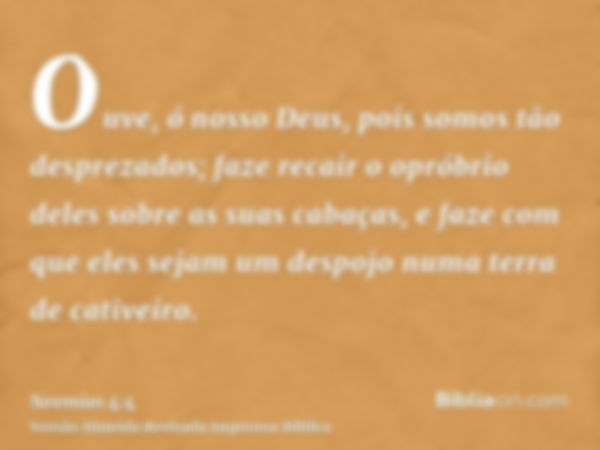 Ouve, ó nosso Deus, pois somos tão desprezados; faze recair o opróbrio deles sobre as suas cabaças, e faze com que eles sejam um despojo numa terra de cativeiro