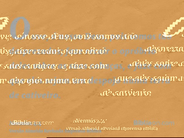 Ouve, ó nosso Deus, pois somos tão desprezados; faze recair o opróbrio deles sobre as suas cabaças, e faze com que eles sejam um despojo numa terra de cativeiro