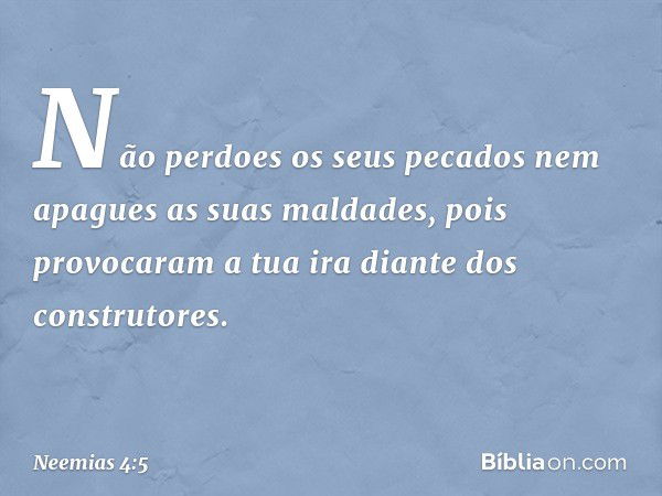 Não perdoes os seus pecados nem apagues as suas malda­des, pois provocaram a tua ira diante dos construtores. -- Neemias 4:5