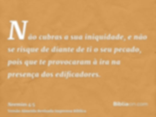 Não cubras a sua iniquidade, e não se risque de diante de ti o seu pecado, pois que te provocaram à ira na presença dos edificadores.