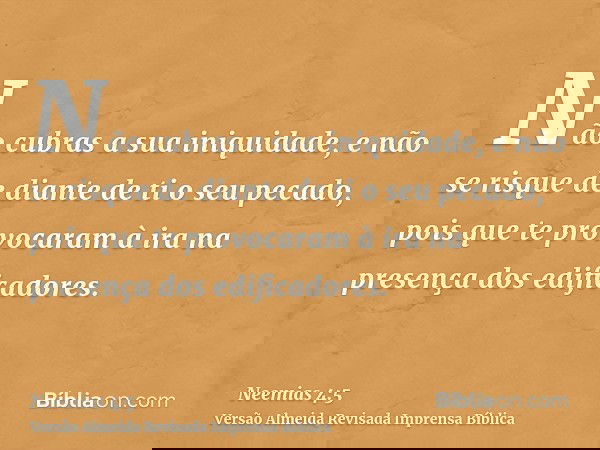 Não cubras a sua iniquidade, e não se risque de diante de ti o seu pecado, pois que te provocaram à ira na presença dos edificadores.