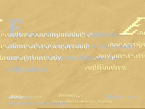 E não cubras a sua iniqüidade, e não se risque diante de ti o seu pecado, pois que te irritaram defronte dos edificadores.