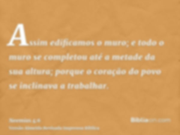 Assim edificamos o muro; e todo o muro se completou até a metade da sua altura; porque o coração do povo se inclinava a trabalhar.