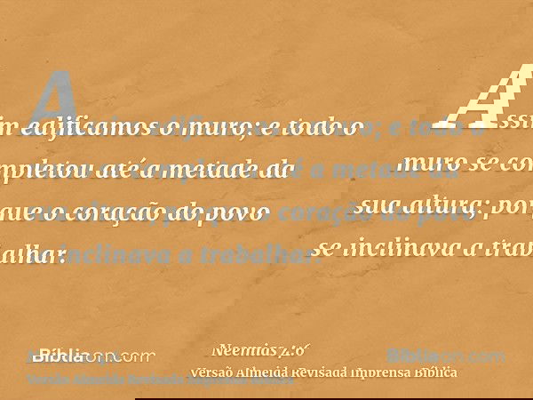 Assim edificamos o muro; e todo o muro se completou até a metade da sua altura; porque o coração do povo se inclinava a trabalhar.