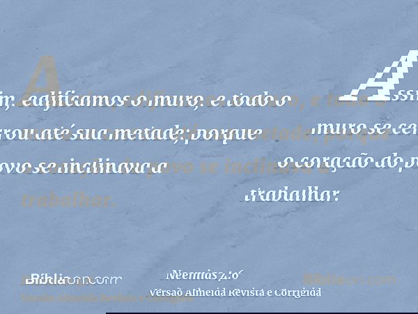 Assim, edificamos o muro, e todo o muro se cerrou até sua metade; porque o coração do povo se inclinava a trabalhar.