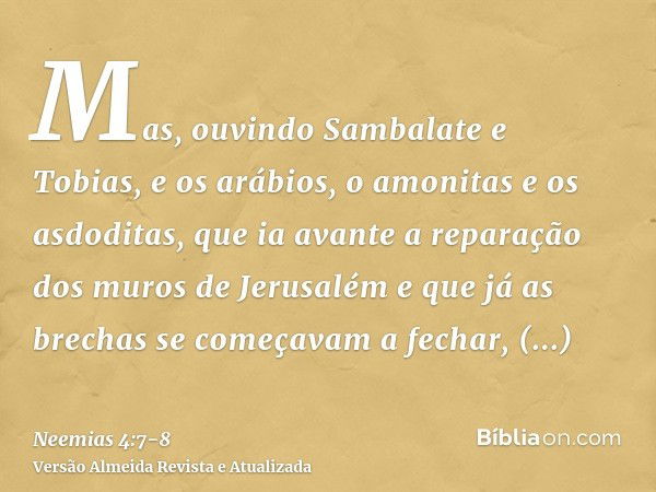 Mas, ouvindo Sambalate e Tobias, e os arábios, o amonitas e os asdoditas, que ia avante a reparação dos muros de Jerusalém e que já as brechas se começavam a fe