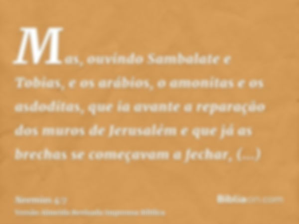 Mas, ouvindo Sambalate e Tobias, e os arábios, o amonitas e os asdoditas, que ia avante a reparação dos muros de Jerusalém e que já as brechas se começavam a fe