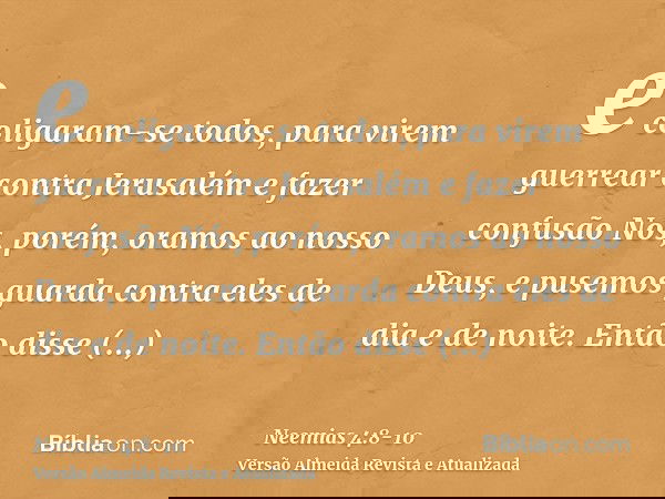 e coligaram-se todos, para virem guerrear contra Jerusalém e fazer confusãoNós, porém, oramos ao nosso Deus, e pusemos guarda contra eles de dia e de noite.Entã