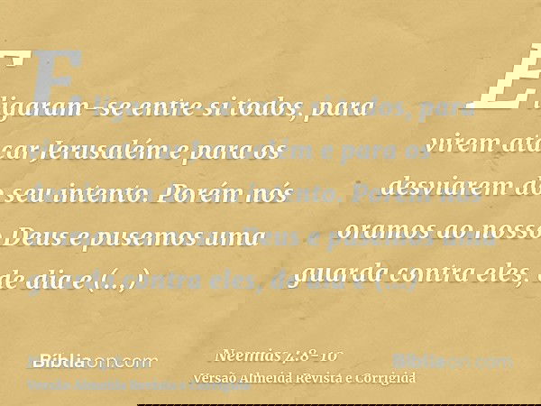 E ligaram-se entre si todos, para virem atacar Jerusalém e para os desviarem do seu intento.Porém nós oramos ao nosso Deus e pusemos uma guarda contra eles, de