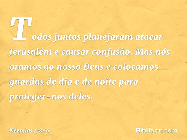 Todos juntos planejaram atacar Jerusalém e causar confusão. Mas nós oramos ao nosso Deus e colocamos guardas de dia e de noite para proteger-nos deles. -- Neemi