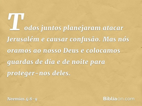 Todos juntos planejaram atacar Jerusalém e causar confusão. Mas nós oramos ao nosso Deus e colocamos guardas de dia e de noite para proteger-nos deles. -- Neemi