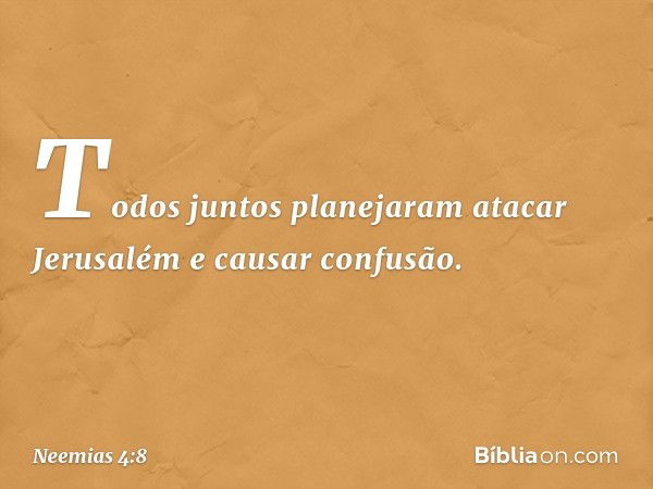 Todos juntos planejaram atacar Jerusalém e causar confusão. -- Neemias 4:8