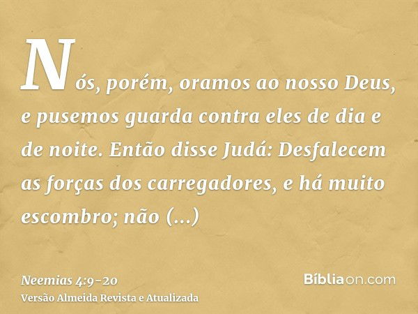 Nós, porém, oramos ao nosso Deus, e pusemos guarda contra eles de dia e de noite.Então disse Judá: Desfalecem as forças dos carregadores, e há muito escombro; n