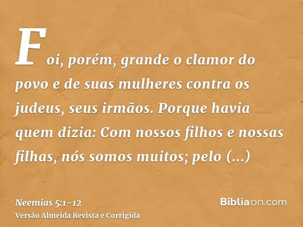 Foi, porém, grande o clamor do povo e de suas mulheres contra os judeus, seus irmãos.Porque havia quem dizia: Com nossos filhos e nossas filhas, nós somos muito