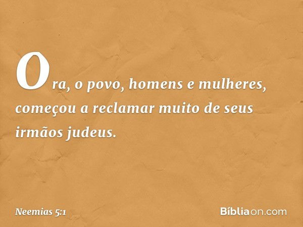 Ora, o povo, homens e mulheres, começou a reclamar muito de seus irmãos judeus. -- Neemias 5:1