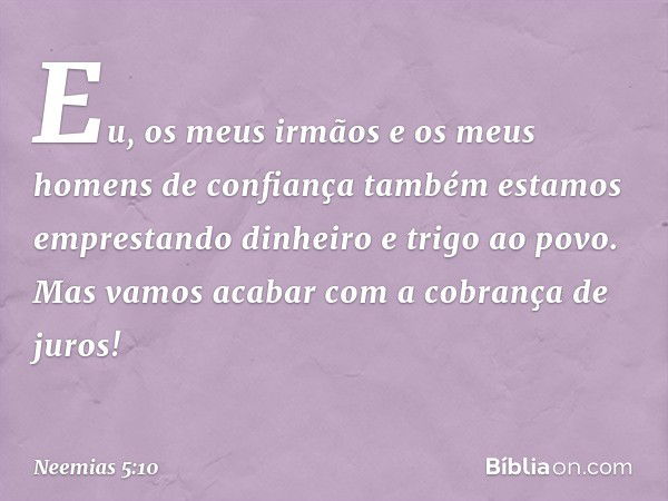 Eu, os meus irmãos e os meus homens de confiança também estamos emprestando dinheiro e trigo ao povo. Mas vamos acabar com a cobrança de juros! -- Neemias 5:10