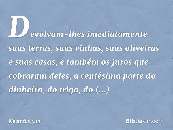 Devolvam-lhes imediatamente suas terras, suas vinhas, suas oliveiras e suas casas, e também os juros que cobraram deles, a centésima parte do dinhei­ro, do trig