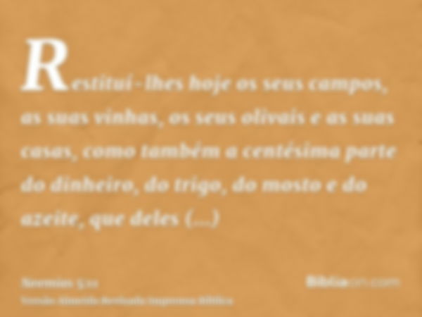 Restituí-lhes hoje os seus campos, as suas vinhas, os seus olivais e as suas casas, como também a centésima parte do dinheiro, do trigo, do mosto e do azeite, q