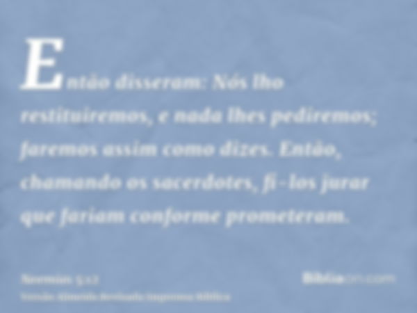 Então disseram: Nós lho restituiremos, e nada lhes pediremos; faremos assim como dizes. Então, chamando os sacerdotes, fi-los jurar que fariam conforme prometer