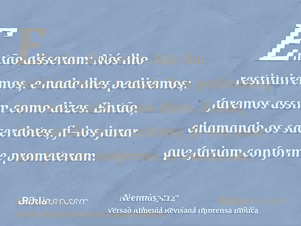 Então disseram: Nós lho restituiremos, e nada lhes pediremos; faremos assim como dizes. Então, chamando os sacerdotes, fi-los jurar que fariam conforme prometer
