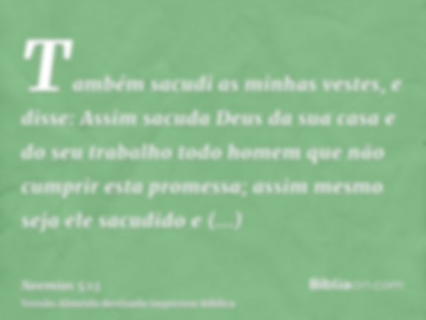 Também sacudi as minhas vestes, e disse: Assim sacuda Deus da sua casa e do seu trabalho todo homem que não cumprir esta promessa; assim mesmo seja ele sacudido