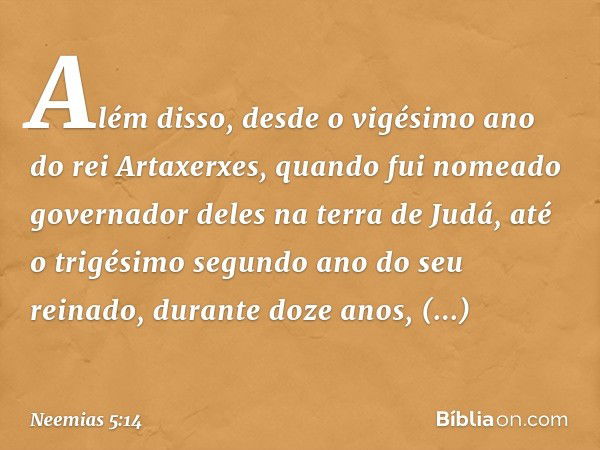 Além disso, desde o vigésimo ano do rei Artaxerxes, quando fui nomeado governa­dor deles na terra de Judá, até o trigésimo segundo ano do seu reinado, durante d