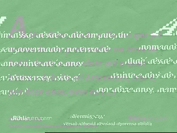 Além disso, desde o dia em que fui nomeado seu governador na terra de Judá, desde o ano vinte até o anos trinta e dois do rei Artaxerxes, isto é, por doze anos,