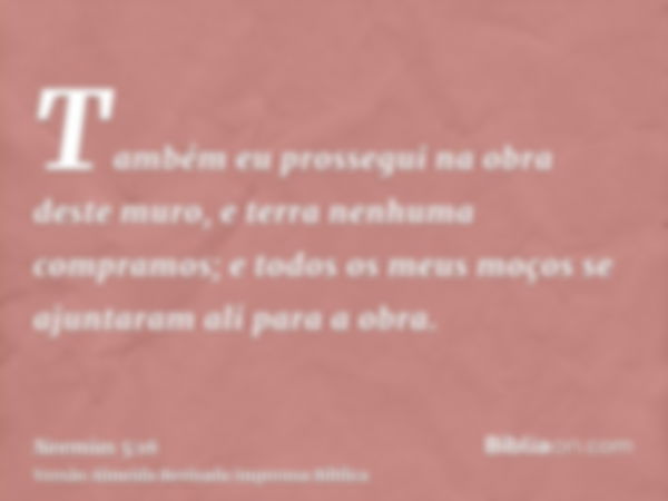 Também eu prossegui na obra deste muro, e terra nenhuma compramos; e todos os meus moços se ajuntaram ali para a obra.