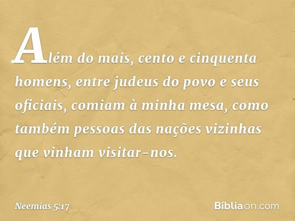 Além do mais, cento e cinquenta homens, entre judeus do povo e seus oficiais, comiam à minha mesa, como também pessoas das nações vizinhas que vinham visitar-no