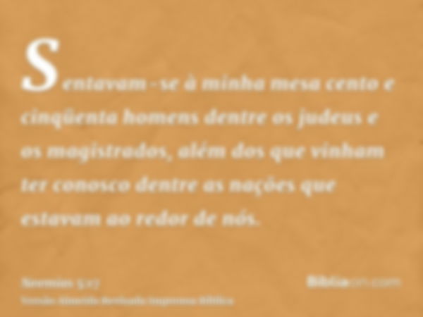 Sentavam-se à minha mesa cento e cinqüenta homens dentre os judeus e os magistrados, além dos que vinham ter conosco dentre as nações que estavam ao redor de nó