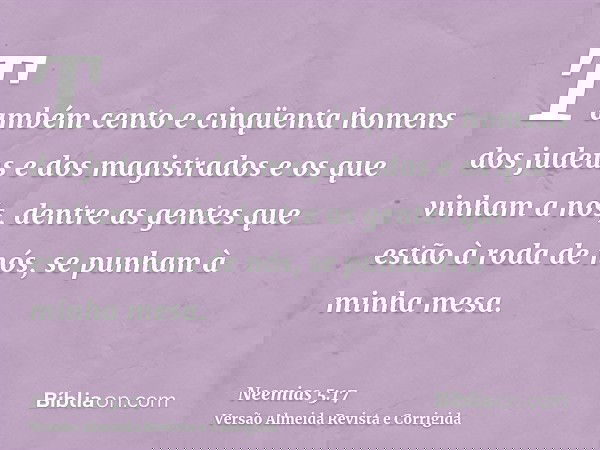 Também cento e cinqüenta homens dos judeus e dos magistrados e os que vinham a nós, dentre as gentes que estão à roda de nós, se punham à minha mesa.