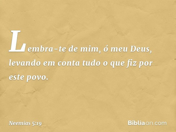 Lembra-te de mim, ó meu Deus, levando em conta tudo o que fiz por este povo. -- Neemias 5:19