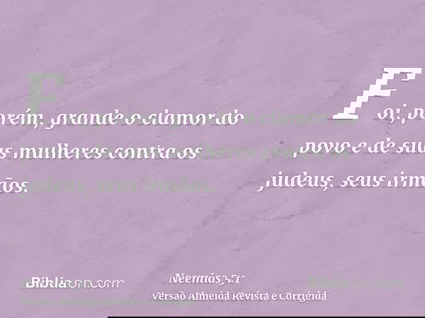 Foi, porém, grande o clamor do povo e de suas mulheres contra os judeus, seus irmãos.