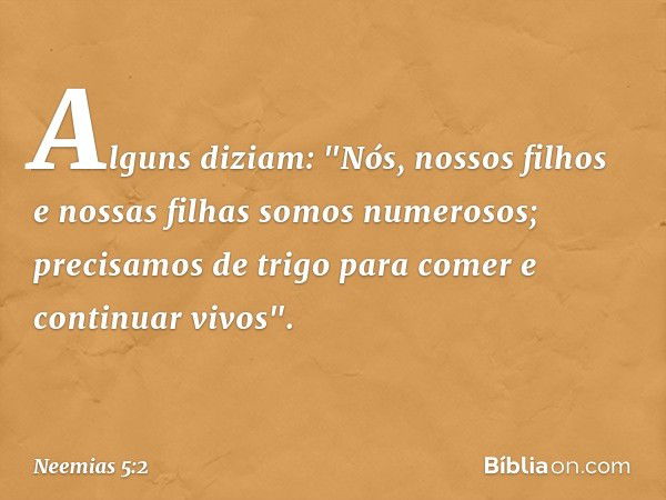 Alguns diziam: "Nós, nossos filhos e nossas filhas somos numerosos; precisamos de trigo para comer e continuar vivos". -- Neemias 5:2