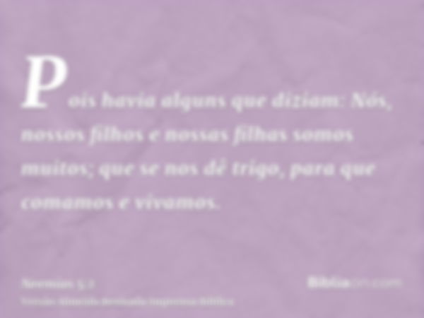 Pois havia alguns que diziam: Nós, nossos filhos e nossas filhas somos muitos; que se nos dê trigo, para que comamos e vivamos.