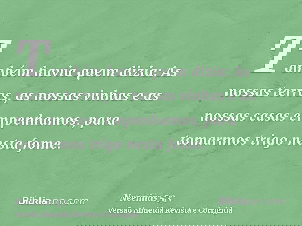 Também havia quem dizia: As nossas terras, as nossas vinhas e as nossas casas empenhamos, para tomarmos trigo nesta fome.