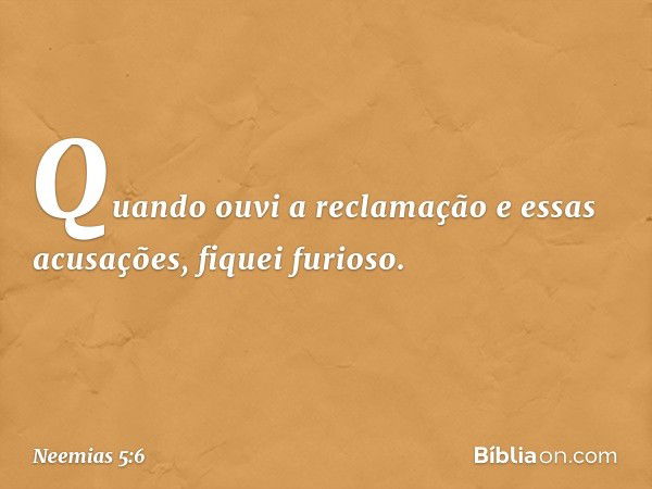 Quando ouvi a reclamação e essas acusações, fiquei furioso. -- Neemias 5:6