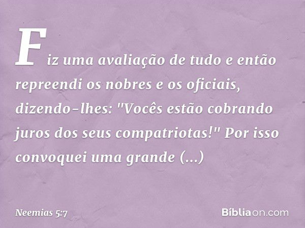 Fiz uma avaliação de tudo e então repreendi os nobres e os oficiais, dizendo-lhes: "Vocês estão cobrando juros dos seus compatriotas!" Por isso convo­quei uma g