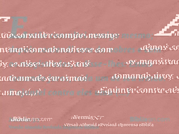 Então consultei comigo mesmo; depois contendi com do nobres e com os magistrados, e disse-lhes: Estais tomando juros, cada um de seu irmão. E ajuntei contra ele