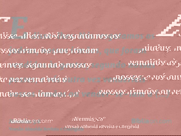 E disse-lhes: Nós resgatamos os judeus, nossos irmãos, que foram vendidos às gentes, segundo nossas posses; e vós outra vez venderíeis vossos irmãos ou vender-s