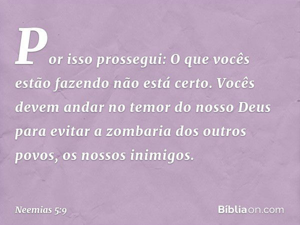 Por isso prossegui: O que vocês estão fazendo não está certo. Vocês devem andar no temor do nosso Deus para evitar a zom­baria dos outros povos, os nossos inimi