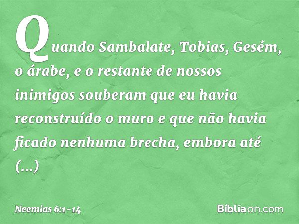 Quando Sambalate, Tobias, Gesém, o árabe, e o restante de nossos inimigos sou­beram que eu havia reconstruído o muro e que não havia ficado nenhuma brecha, embo