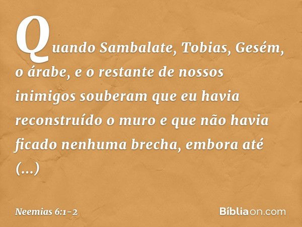 Quando Sambalate, Tobias, Gesém, o árabe, e o restante de nossos inimigos sou­beram que eu havia reconstruído o muro e que não havia ficado nenhuma brecha, embo