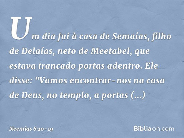 Um dia fui à casa de Semaías, filho de Delaías, neto de Meetabel, que estava trancado portas adentro. Ele disse: "Vamos encontrar-nos na casa de Deus, no templo