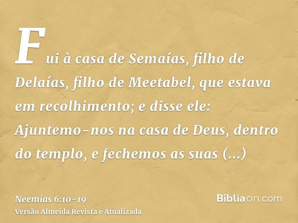 Fui à casa de Semaías, filho de Delaías, filho de Meetabel, que estava em recolhimento; e disse ele: Ajuntemo-nos na casa de Deus, dentro do templo, e fechemos 