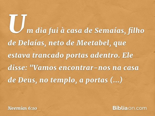 Um dia fui à casa de Semaías, filho de Delaías, neto de Meetabel, que estava trancado portas adentro. Ele disse: "Vamos encontrar-nos na casa de Deus, no templo