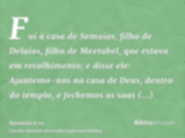 Fui à casa de Semaías, filho de Delaías, filho de Meetabel, que estava em recolhimento; e disse ele: Ajuntemo-nos na casa de Deus, dentro do templo, e fechemos 