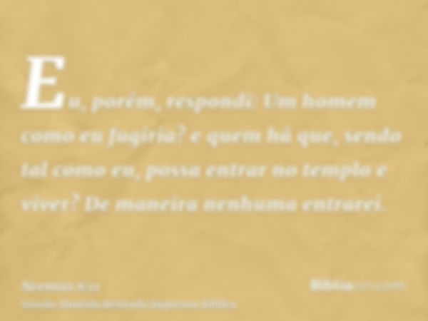 Eu, porém, respondi: Um homem como eu fugiria? e quem há que, sendo tal como eu, possa entrar no templo e viver? De maneira nenhuma entrarei.